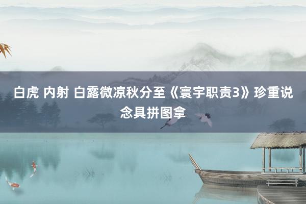 白虎 内射 白露微凉秋分至《寰宇职责3》珍重说念具拼图拿