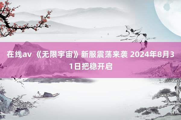 在线av 《无限宇宙》新服震荡来袭 2024年8月31日把稳开启