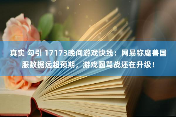 真实 勾引 17173晚间游戏快线：网易称魔兽国服数据远超预期，游戏圈骂战还在升级！