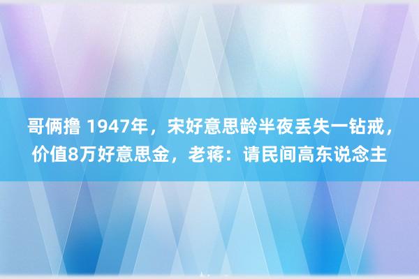 哥俩撸 1947年，宋好意思龄半夜丢失一钻戒，价值8万好意思金，老蒋：请民间高东说念主