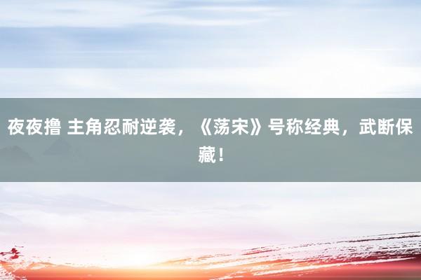 夜夜撸 主角忍耐逆袭，《荡宋》号称经典，武断保藏！