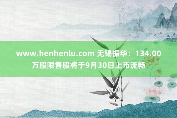 www.henhenlu.com 无锡振华：134.00万股限售股将于9月30日上市流畅