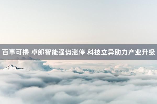 百事可撸 卓郎智能强势涨停 科技立异助力产业升级