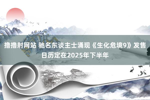 撸撸射网站 驰名东谈主士涌现《生化危境9》发售日历定在2025年下半年