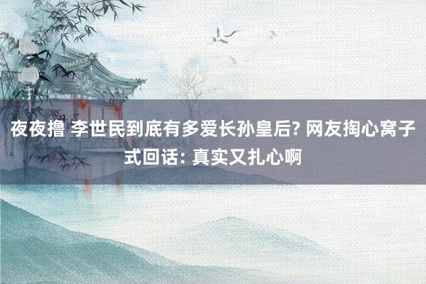 夜夜撸 李世民到底有多爱长孙皇后? 网友掏心窝子式回话: 真实又扎心啊