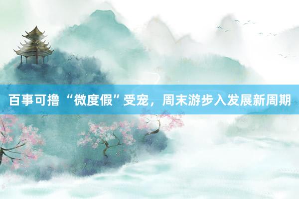 百事可撸 “微度假”受宠，周末游步入发展新周期