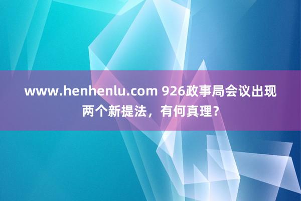 www.henhenlu.com 926政事局会议出现两个新提法，有何真理？