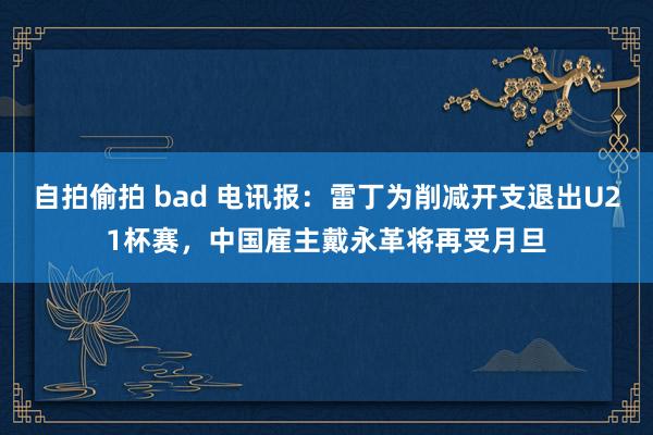 自拍偷拍 bad 电讯报：雷丁为削减开支退出U21杯赛，中国雇主戴永革将再受月旦