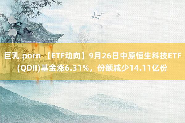 巨乳 porn 【ETF动向】9月26日中原恒生科技ETF(QDII)基金涨6.31%，份额减少14.11亿份