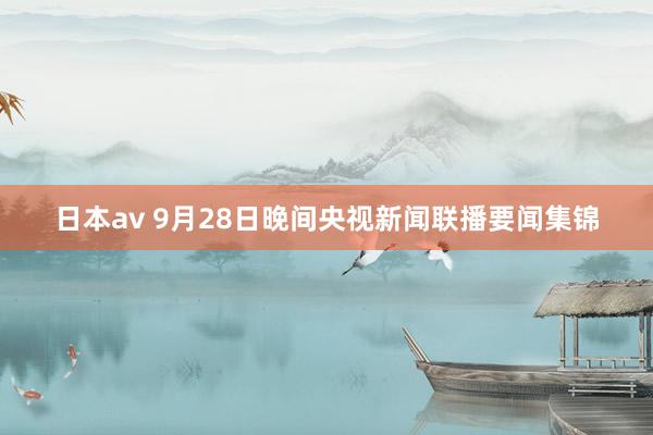 日本av 9月28日晚间央视新闻联播要闻集锦