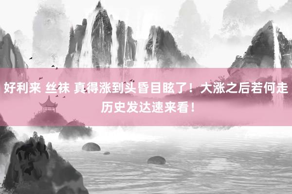 好利来 丝袜 真得涨到头昏目眩了！大涨之后若何走 历史发达速来看！