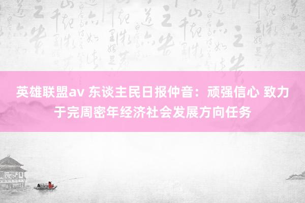 英雄联盟av 东谈主民日报仲音：顽强信心 致力于完周密年经济社会发展方向任务