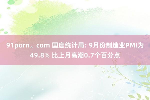 91porn。com 国度统计局: 9月份制造业PMI为49.8% 比上月高潮0.7个百分点