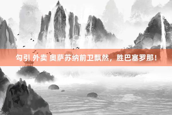 勾引 外卖 奥萨苏纳前卫飘然，胜巴塞罗那！