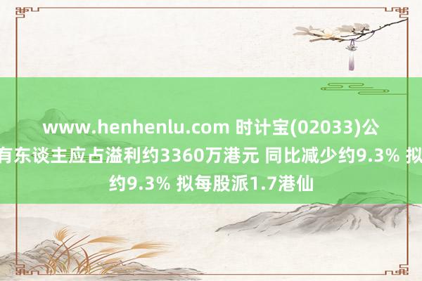 www.henhenlu.com 时计宝(02033)公布年度功绩 领有东谈主应占溢利约3360万港元 同比减少约9.3% 拟每股派1.7港仙