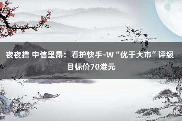 夜夜撸 中信里昂：看护快手-W“优于大市”评级 目标价70港元