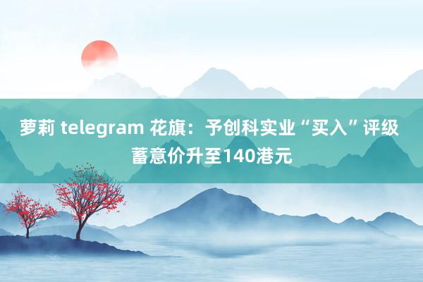 萝莉 telegram 花旗：予创科实业“买入”评级 蓄意价升至140港元