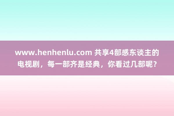 www.henhenlu.com 共享4部感东谈主的电视剧，每一部齐是经典，你看过几部呢？