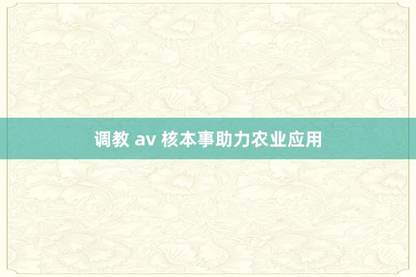 调教 av 核本事助力农业应用