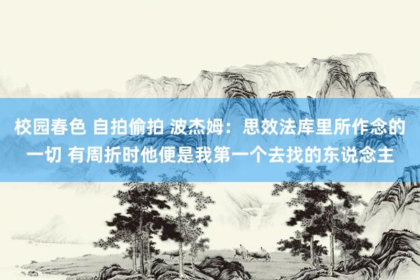 校园春色 自拍偷拍 波杰姆：思效法库里所作念的一切 有周折时他便是我第一个去找的东说念主