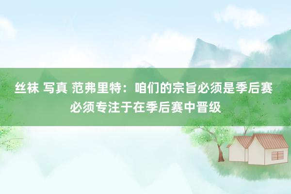 丝袜 写真 范弗里特：咱们的宗旨必须是季后赛 必须专注于在季后赛中晋级