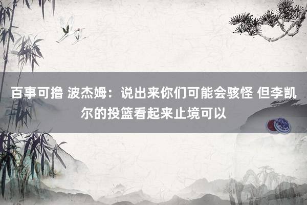 百事可撸 波杰姆：说出来你们可能会骇怪 但李凯尔的投篮看起来止境可以