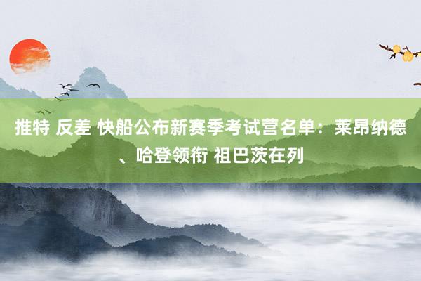 推特 反差 快船公布新赛季考试营名单：莱昂纳德、哈登领衔 祖巴茨在列
