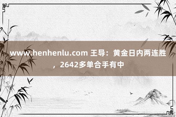 www.henhenlu.com 王导：黄金日内两连胜，2642多单合手有中