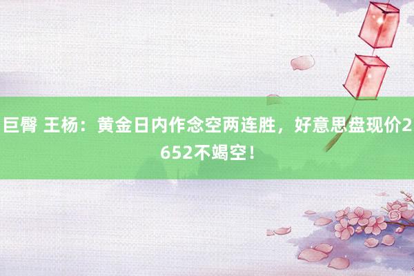 巨臀 王杨：黄金日内作念空两连胜，好意思盘现价2652不竭空！