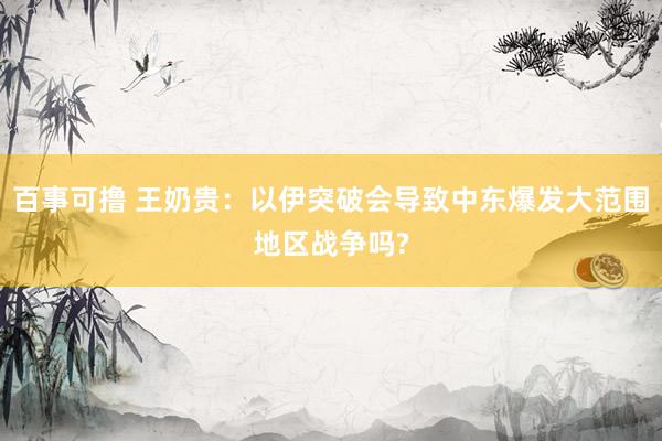 百事可撸 王奶贵：以伊突破会导致中东爆发大范围地区战争吗?