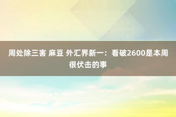 周处除三害 麻豆 外汇界新一：看破2600是本周很伏击的事