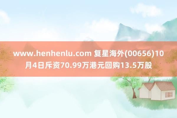 www.henhenlu.com 复星海外(00656)10月4日斥资70.99万港元回购13.5万股