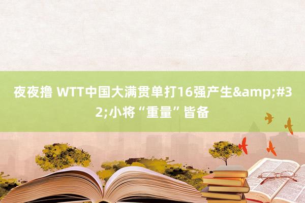 夜夜撸 WTT中国大满贯单打16强产生&#32;小将“重量”皆备