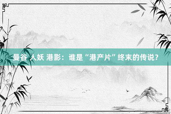 曼谷 人妖 港影：谁是“港产片”终末的传说？