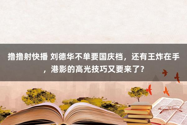撸撸射快播 刘德华不单要国庆档，还有王炸在手，港影的高光技巧又要来了？