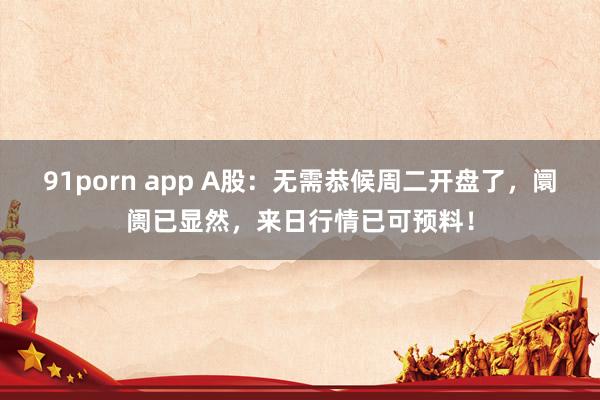 91porn app A股：无需恭候周二开盘了，阛阓已显然，来日行情已可预料！