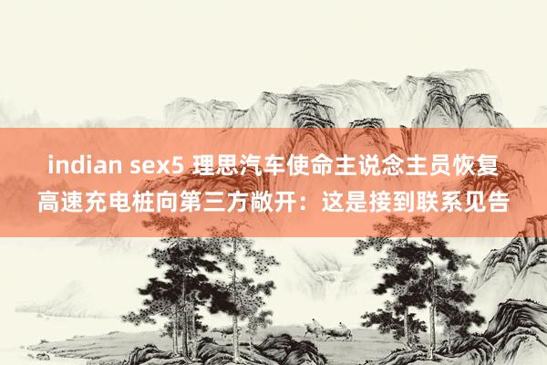 indian sex5 理思汽车使命主说念主员恢复高速充电桩向第三方敞开：这是接到联系见告