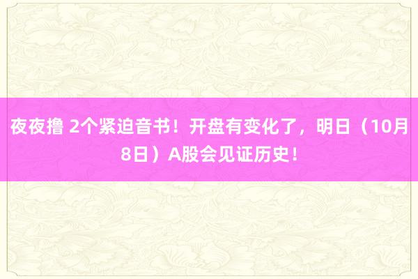 夜夜撸 2个紧迫音书！开盘有变化了，明日（10月8日）A股会见证历史！