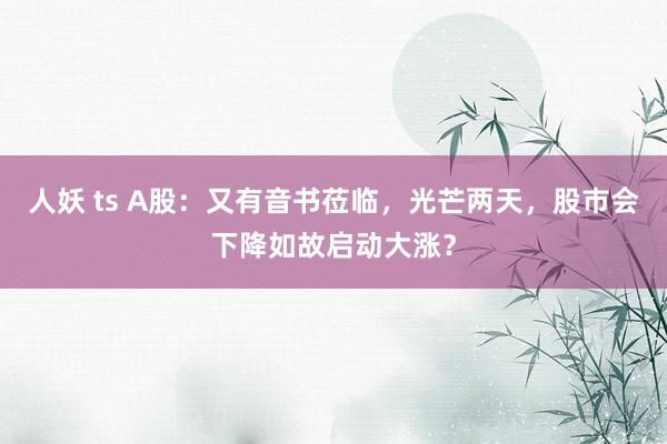 人妖 ts A股：又有音书莅临，光芒两天，股市会下降如故启动大涨？