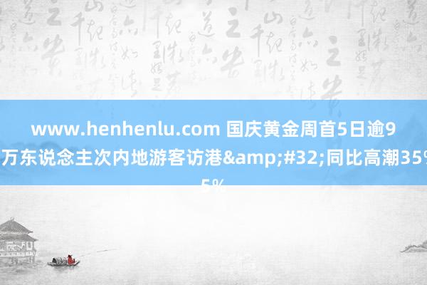 www.henhenlu.com 国庆黄金周首5日逾98万东说念主次内地游客访港&#32;同比高潮35%