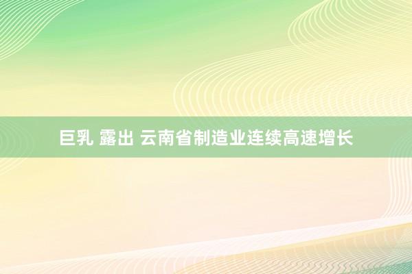巨乳 露出 云南省制造业连续高速增长