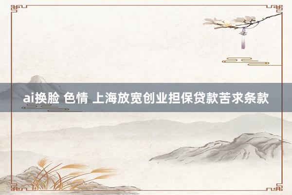 ai换脸 色情 上海放宽创业担保贷款苦求条款