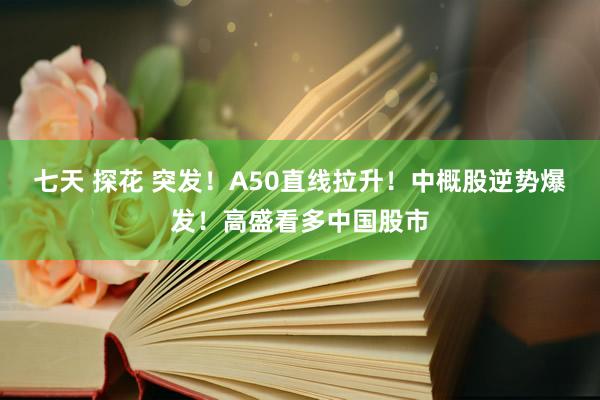七天 探花 突发！A50直线拉升！中概股逆势爆发！高盛看多中国股市