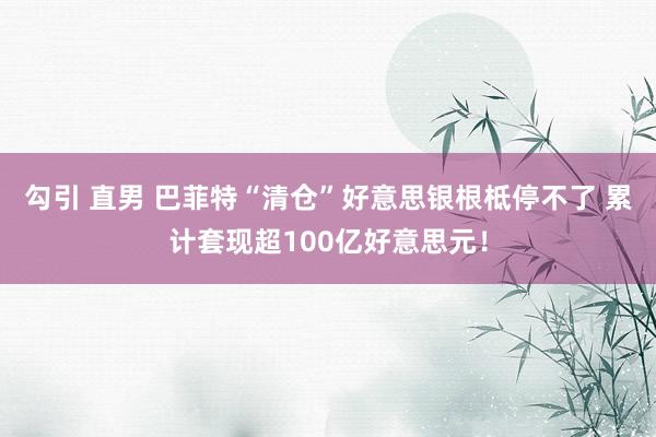 勾引 直男 巴菲特“清仓”好意思银根柢停不了 累计套现超100亿好意思元！