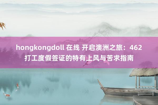 hongkongdoll 在线 开启澳洲之旅：462打工度假签证的特有上风与苦求指南