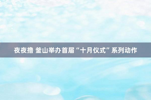 夜夜撸 釜山举办首届“十月仪式”系列动作