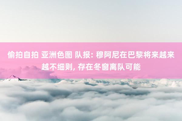 偷拍自拍 亚洲色图 队报: 穆阿尼在巴黎将来越来越不细则， 存在冬窗离队可能