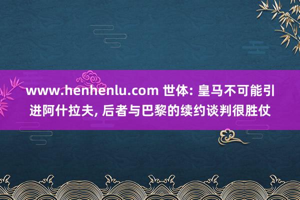 www.henhenlu.com 世体: 皇马不可能引进阿什拉夫， 后者与巴黎的续约谈判很胜仗
