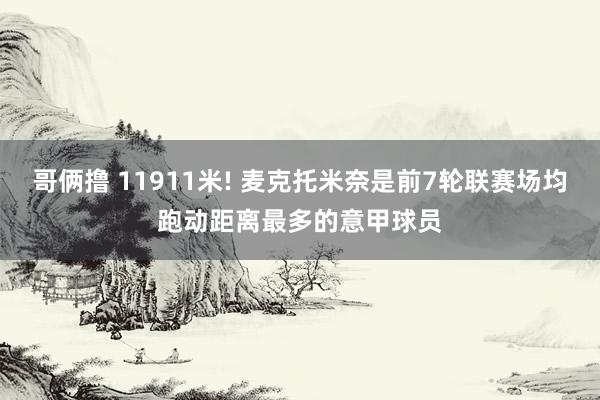 哥俩撸 11911米! 麦克托米奈是前7轮联赛场均跑动距离最多的意甲球员