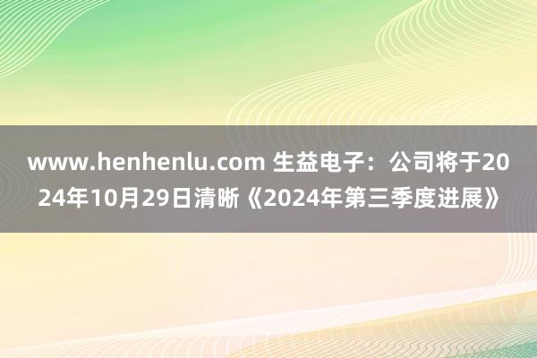 www.henhenlu.com 生益电子：公司将于2024年10月29日清晰《2024年第三季度进展》